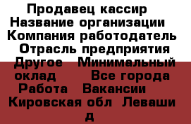 Продавец-кассир › Название организации ­ Компания-работодатель › Отрасль предприятия ­ Другое › Минимальный оклад ­ 1 - Все города Работа » Вакансии   . Кировская обл.,Леваши д.